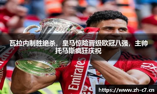 瓦拉内制胜绝杀，皇马惊险晋级欧冠八强，主帅托马斯疯狂庆祝