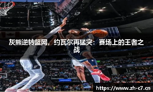 灰熊逆转篮网，约瓦尔再猛突：赛场上的王者之战