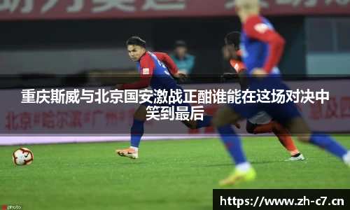 重庆斯威与北京国安激战正酣谁能在这场对决中笑到最后