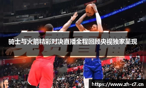骑士与火箭精彩对决直播全程回顾央视独家呈现