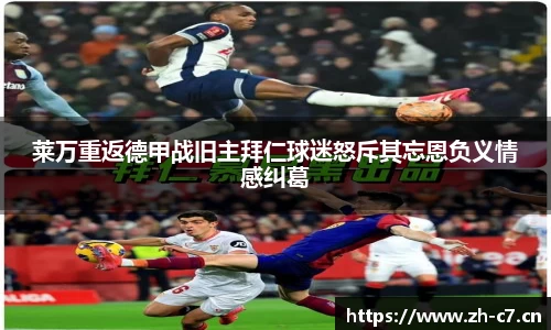 莱万重返德甲战旧主拜仁球迷怒斥其忘恩负义情感纠葛