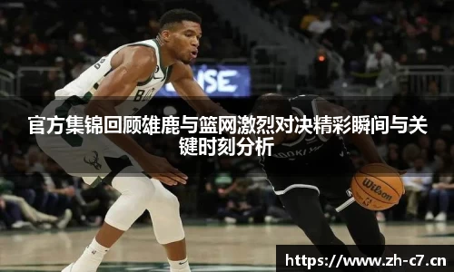 官方集锦回顾雄鹿与篮网激烈对决精彩瞬间与关键时刻分析