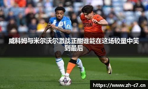 威科姆与米尔沃尔激战正酣谁能在这场较量中笑到最后